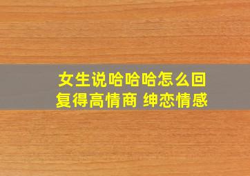 女生说哈哈哈怎么回复得高情商 绅恋情感